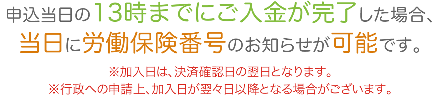 申込当日の14時までにお振込が完了した場合、当日に労働保険番号のお知らせが可能です。