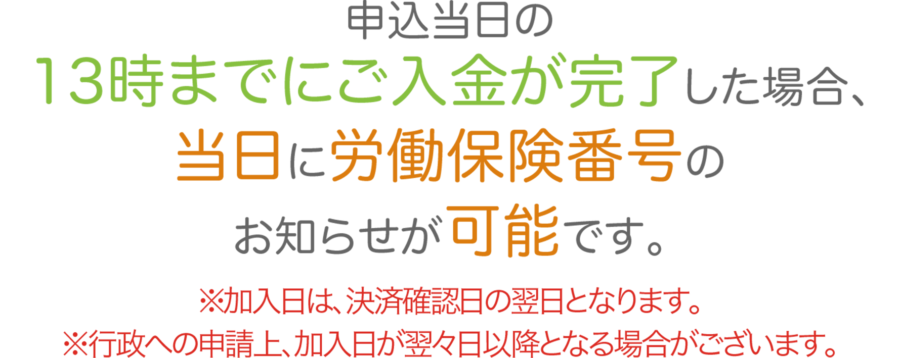申込当日の14時までにお振込が完了した場合、当日に労働保険番号のお知らせが可能です。